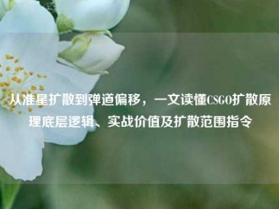 从准星扩散到弹道偏移，一文读懂CSGO扩散原理底层逻辑、实战价值及扩散范围指令