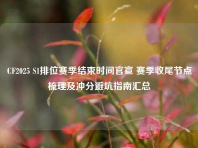 CF2025 S1排位赛季结束时间官宣 赛季收尾节点梳理及冲分避坑指南汇总