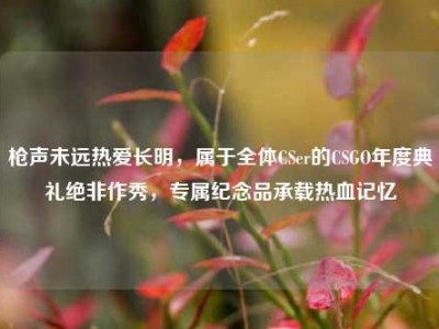 枪声未远热爱长明，属于全体CSer的CSGO年度典礼绝非作秀，专属纪念品承载热血记忆