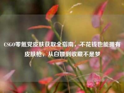CSGO零氪党皮肤获取全指南，不花钱也能拥有皮肤枪，从白嫖到收藏不是梦