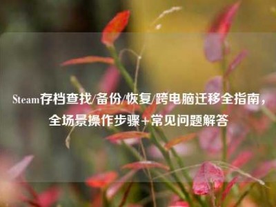 Steam存档查找/备份/恢复/跨电脑迁移全指南，全场景操作步骤+常见问题解答