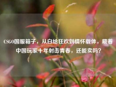 CSGO国服箱子，从白给狂欢到情怀载体，藏着中国玩家十年射击青春，还能卖吗？