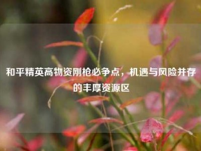 和平精英高物资刚枪必争点，机遇与风险并存的丰厚资源区