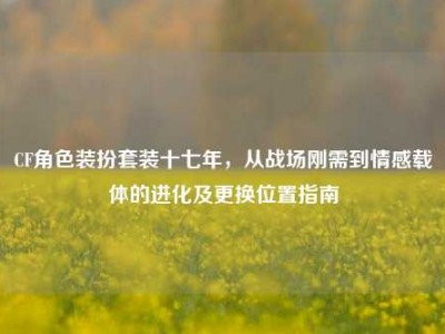 CF角色装扮套装十七年，从战场刚需到情感载体的进化及更换位置指南