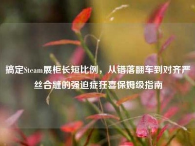 搞定Steam展柜长短比例，从错落翻车到对齐严丝合缝的强迫症狂喜保姆级指南