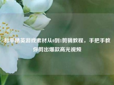 和平精英游戏素材从0到1剪辑教程，手把手教你剪出爆款高光视频