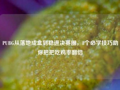 PUBG从落地成盒到稳进决赛圈，8个必学技巧助你把把吃鸡率翻倍