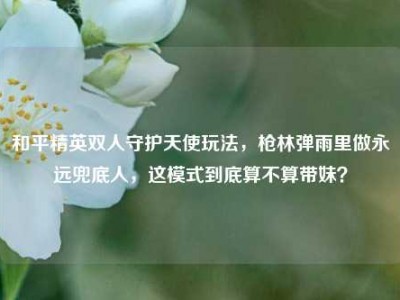 和平精英双人守护天使玩法，枪林弹雨里做永远兜底人，这模式到底算不算带妹？