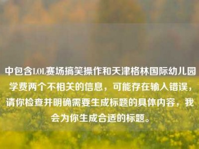 中包含LOL赛场搞笑操作和天津格林国际幼儿园学费两个不相关的信息，可能存在输入错误，请你检查并明确需要生成标题的具体内容，我会为你生成合适的标题。
