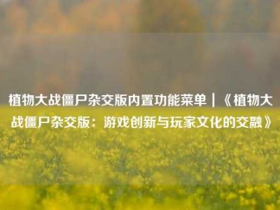 植物大战僵尸杂交版内置功能菜单｜《植物大战僵尸杂交版：游戏创新与玩家文化的交融》