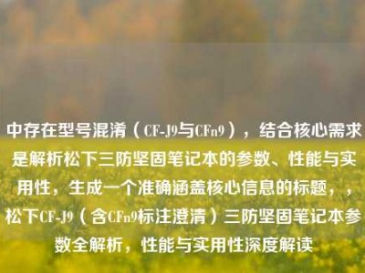 中存在型号混淆（CF-J9与CFn9），结合核心需求是解析松下三防坚固笔记本的参数、性能与实用性，生成一个准确涵盖核心信息的标题，，松下CF-J9（含CFn9标注澄清）三防坚固笔记本参数全解析，性能与实用性深度解读