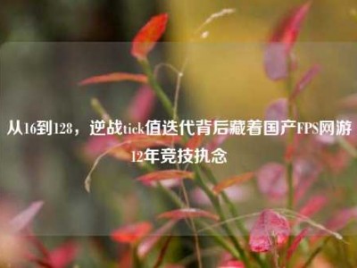 从16到128，逆战tick值迭代背后藏着国产FPS网游12年竞技执念