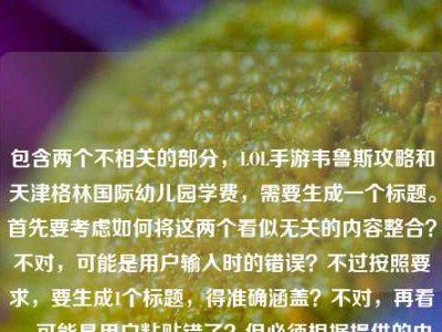 包含两个不相关的部分，LOL手游韦鲁斯攻略和天津格林国际幼儿园学费，需要生成一个标题。首先要考虑如何将这两个看似无关的内容整合？不对，可能是用户输入时的错误？不过按照要求，要生成1个标题，得准确涵盖？不对，再看，可能是用户粘贴错了？但必须根据提供的内容来。等等，不对，再仔细看，用户给的内容是箭风掠峡谷，LOL手游迅捷之箭韦鲁斯，从对线到团战的穿云制胜指南天津格林国际幼儿园学费，这明显是两个内容混在一起了？但要生成一个标题，可能需要？不对，会不会是用户输入失误？不过按照任务，直接生成1个标题，要结
