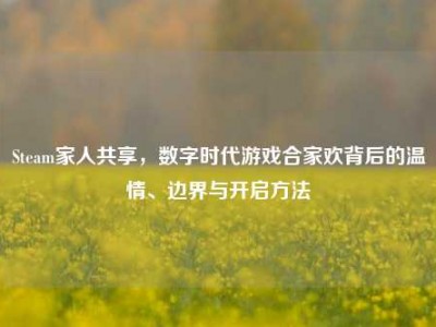 Steam家人共享，数字时代游戏合家欢背后的温情、边界与开启方法