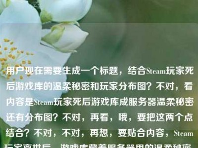 用户现在需要生成一个标题，结合Steam玩家死后游戏库的温柔秘密和玩家分布图？不对，看内容是Steam玩家死后游戏库成服务器温柔秘密还有分布图？不对，再看，哦，要把这两个点结合？不对，不对，再想，要贴合内容，Steam玩家离世后，游戏库藏着服务器里的温柔秘密，还有玩家分布图？不对，不对，再捋，哦，不对，用户给的内容是Steam玩家死后，他的游戏库成了服务器里最温柔的秘密steam玩家分布图，要生成一个标题，得把这个温情点和分布图结合？不对，等下，是不是要更有温度？比如Steam玩家离世后，游戏库