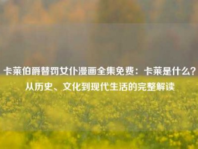 卡莱伯爵替罚女仆漫画全集免费：卡莱是什么？从历史、文化到现代生活的完整解读