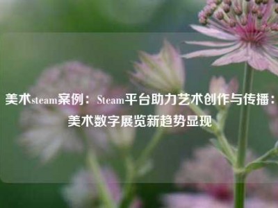 美术steam案例：Steam平台助力艺术创作与传播：美术数字展览新趋势显现