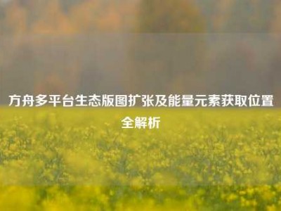 方舟多平台生态版图扩张及能量元素获取位置全解析