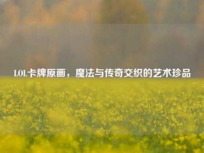 LOL卡牌原画，魔法与传奇交织的艺术珍品