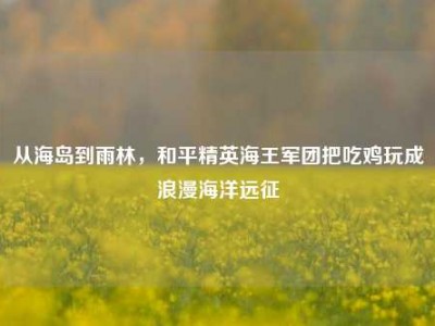 从海岛到雨林，和平精英海王军团把吃鸡玩成浪漫海洋远征