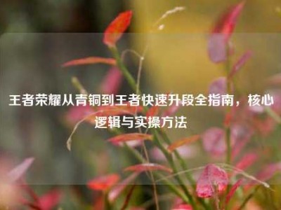 王者荣耀从青铜到王者快速升段全指南，核心逻辑与实操方法