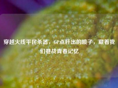 穿越火线平民杀器，GP点肝出的喷子，藏着我们巷战青春记忆