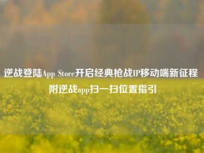 逆战登陆App Store开启经典枪战IP移动端新征程 附逆战app扫一扫位置指引