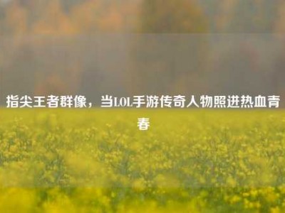 指尖王者群像，当LOL手游传奇人物照进热血青春