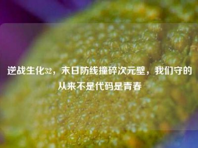 逆战生化32，末日防线撞碎次元壁，我们守的从来不是代码是青春