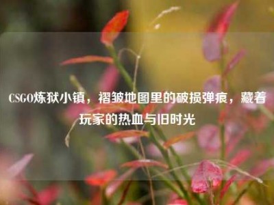 CSGO炼狱小镇，褶皱地图里的破损弹痕，藏着玩家的热血与旧时光