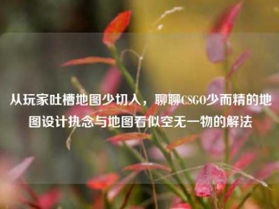 从玩家吐槽地图少切入，聊聊CSGO少而精的地图设计执念与地图看似空无一物的解法