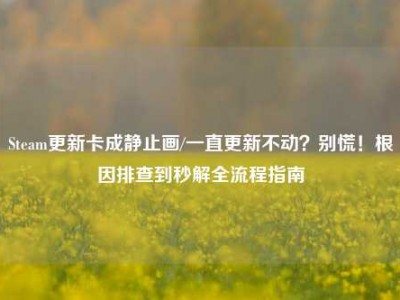 Steam更新卡成静止画/一直更新不动？别慌！根因排查到秒解全流程指南