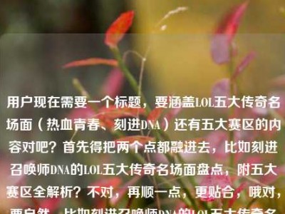 用户现在需要一个标题，要涵盖LOL五大传奇名场面（热血青春、刻进DNA）还有五大赛区的内容对吧？首先得把两个点都融进去，比如刻进召唤师DNA的LOL五大传奇名场面盘点，附五大赛区全解析？不对，再顺一点，更贴合，哦对，要自然，比如刻进召唤师DNA的LOL五大传奇名场面，一文读懂热血青春背后的五大赛区？不对，再精准点，哦，用户的内容是既有五大传奇名场面（热血青春、刻进DNA）又有问五大赛区是哪些，所以标题要把两个核心都包含，比如刻进召唤师DNA的LOL五大传奇名场面，附五大赛区完整科普？不对，再顺，
