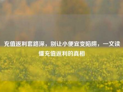 充值返利套路深，别让小便宜变陷阱，一文读懂充值返利的真相