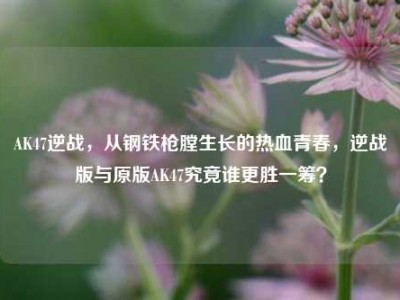 AK47逆战，从钢铁枪膛生长的热血青春，逆战版与原版AK47究竟谁更胜一筹？