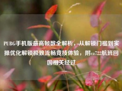 PUBG手机版最高帧数全解析，从解锁门槛到实操优化解锁极致流畅竞技体验，附ca722航班回国相关经过