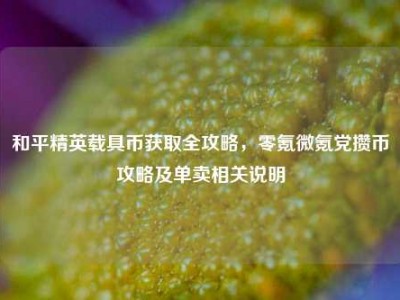 和平精英载具币获取全攻略，零氪微氪党攒币攻略及单卖相关说明