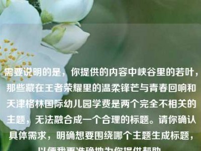 需要说明的是，你提供的内容中峡谷里的若叶，那些藏在王者荣耀里的温柔锋芒与青春回响和天津格林国际幼儿园学费是两个完全不相关的主题，无法融合成一个合理的标题。请你确认具体需求，明确想要围绕哪个主题生成标题，以便我更准确地为你提供帮助。