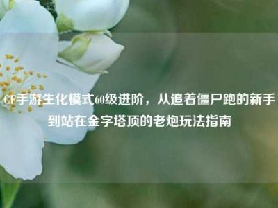 CF手游生化模式60级进阶，从追着僵尸跑的新手到站在金字塔顶的老炮玩法指南