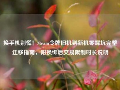 换手机别慌！Steam令牌旧机到新机零踩坑完整迁移指南，附换绑后交易限制时长说明
