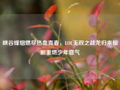 峡谷烽烟燃尽热血青春，LOL无双之战龙归来短剧重燃少年意气
