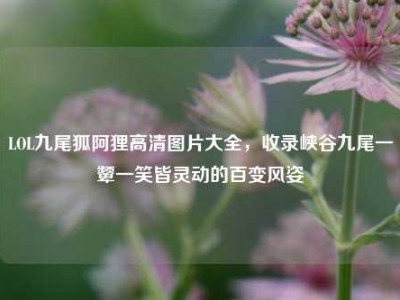 LOL九尾狐阿狸高清图片大全，收录峡谷九尾一颦一笑皆灵动的百变风姿