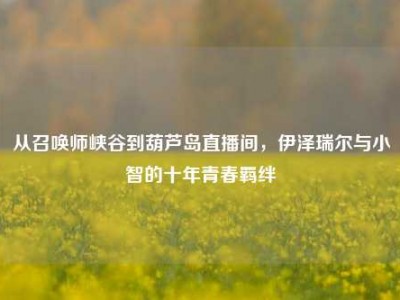 从召唤师峡谷到葫芦岛直播间，伊泽瑞尔与小智的十年青春羁绊