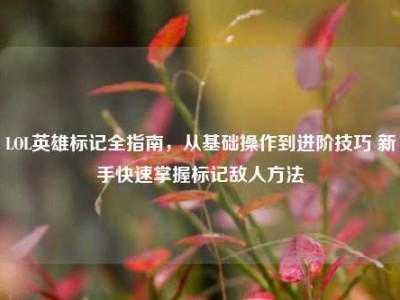 LOL英雄标记全指南，从基础操作到进阶技巧 新手快速掌握标记敌人方法