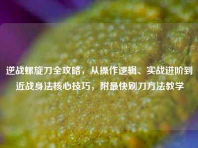 逆战螺旋刀全攻略，从操作逻辑、实战进阶到近战身法核心技巧，附最快刷刀方法教学