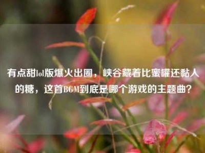 有点甜lol版爆火出圈，峡谷藏着比蜜罐还黏人的糖，这首BGM到底是哪个游戏的主题曲？