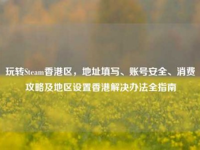 玩转Steam香港区，地址填写、账号安全、消费攻略及地区设置香港解决办法全指南