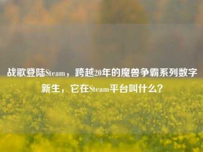 战歌登陆Steam，跨越20年的魔兽争霸系列数字新生，它在Steam平台叫什么？