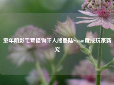 童年阴影毛茸怪物吓人熊登陆Steam竟成玩家新宠