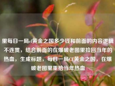 里每日一局cf黄金之国多少钱和前面的内容逻辑不连贯，结合前面的在爆破老图里捡回当年的热血，生成标题，每日一局CF黄金之国，在爆破老图里重拾当年热血